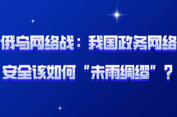 俄烏網(wǎng)絡(luò )戰背后：我國政務(wù)網(wǎng)絡(luò )安全該如何“未雨綢繆”？